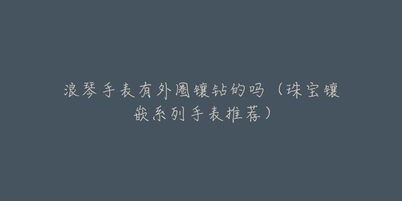 浪琴手表有外圈鑲鉆的嗎（珠寶鑲嵌系列手表推薦）