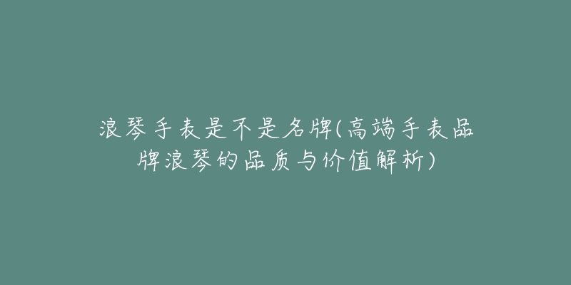 浪琴手表是不是名牌(高端手表品牌浪琴的品質(zhì)與價(jià)值解析)