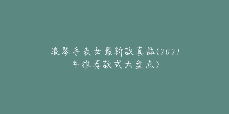 浪琴手表女最新款真品(2021年推薦款式大盤點)