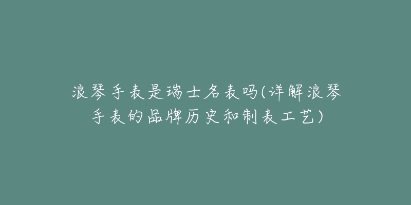 浪琴手表是瑞士名表嗎(詳解浪琴手表的品牌歷史和制表工藝)