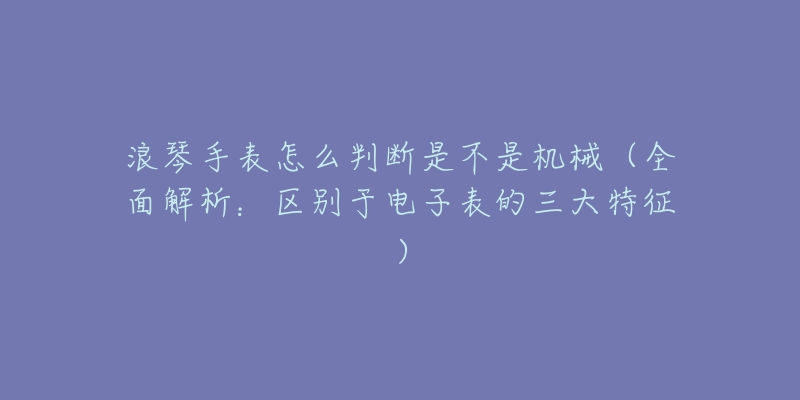 浪琴手表怎么判斷是不是機械（全面解析：區(qū)別于電子表的三大特征）