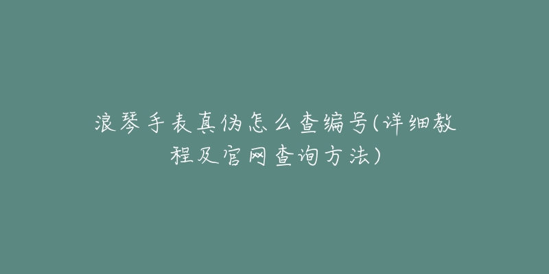 浪琴手表真?zhèn)卧趺床榫幪?hào)(詳細(xì)教程及官網(wǎng)查詢方法)