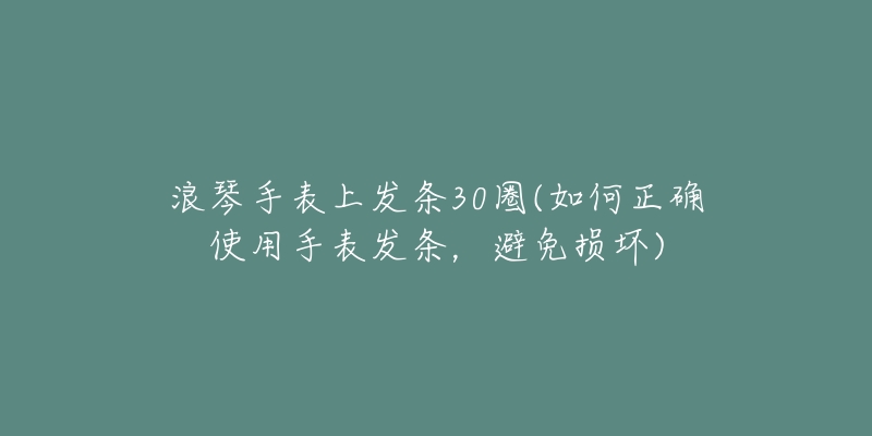 浪琴手表上發(fā)條30圈(如何正確使用手表發(fā)條，避免損壞)