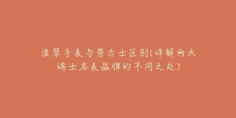 浪琴手表與勞力士區(qū)別(詳解兩大瑞士名表品牌的不同之處)