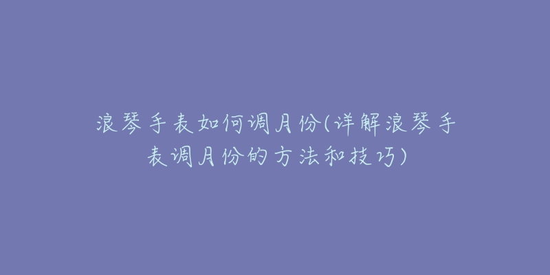 浪琴手表如何調(diào)月份(詳解浪琴手表調(diào)月份的方法和技巧)