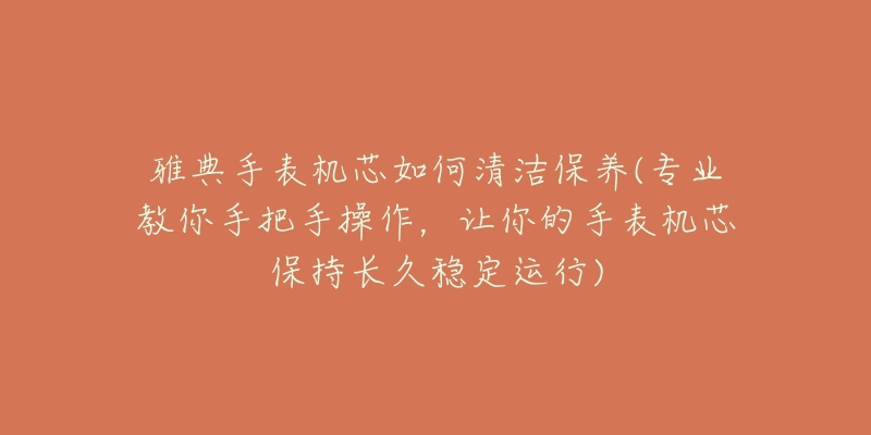 雅典手表機芯如何清潔保養(yǎng)(專業(yè)教你手把手操作，讓你的手表機芯保持長久穩(wěn)定運行)