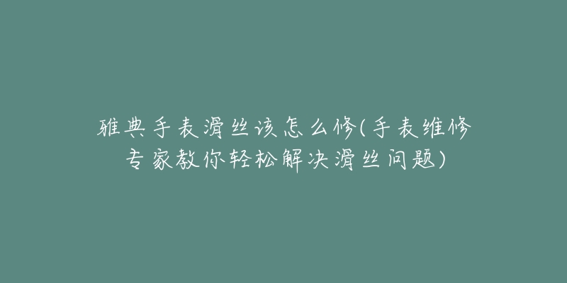 雅典手表滑絲該怎么修(手表維修專家教你輕松解決滑絲問題)