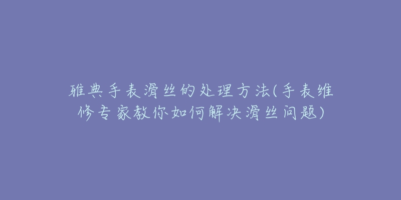 雅典手表滑絲的處理方法(手表維修專家教你如何解決滑絲問題)