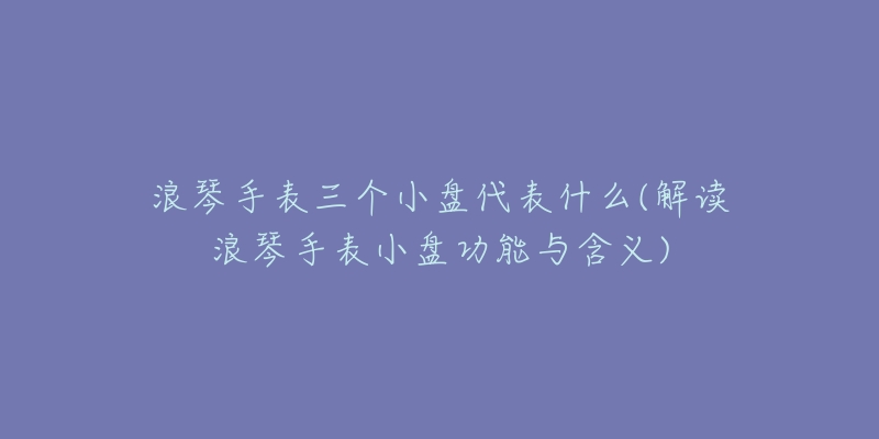 浪琴手表三個(gè)小盤代表什么(解讀浪琴手表小盤功能與含義)