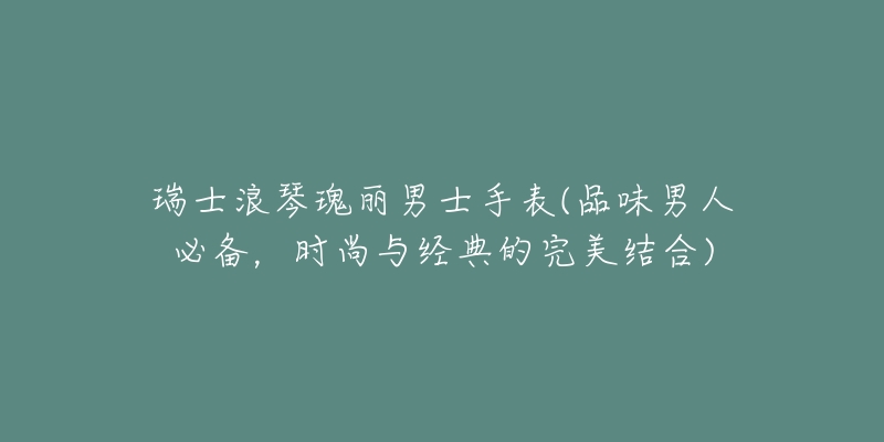 瑞士浪琴瑰麗男士手表(品味男人必備，時(shí)尚與經(jīng)典的完美結(jié)合)