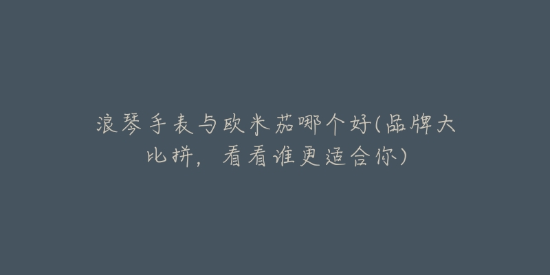 浪琴手表與歐米茄哪個(gè)好(品牌大比拼，看看誰(shuí)更適合你)