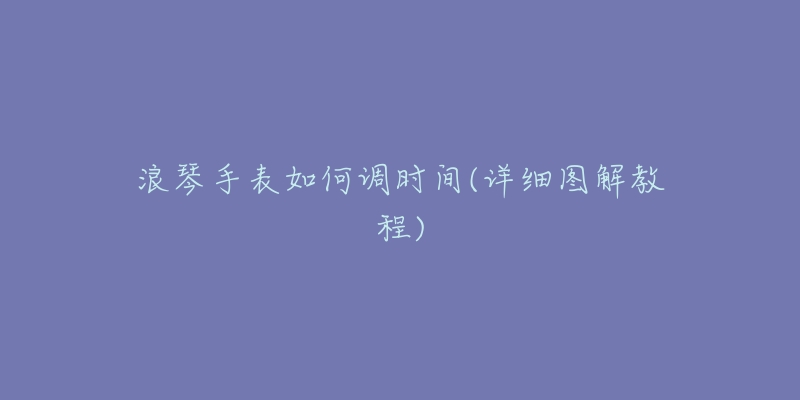 浪琴手表如何調(diào)時間(詳細(xì)圖解教程)