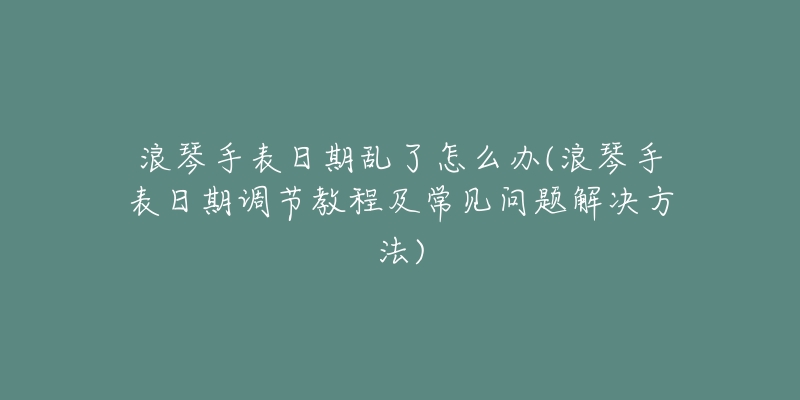 浪琴手表日期亂了怎么辦(浪琴手表日期調(diào)節(jié)教程及常見問題解決方法)