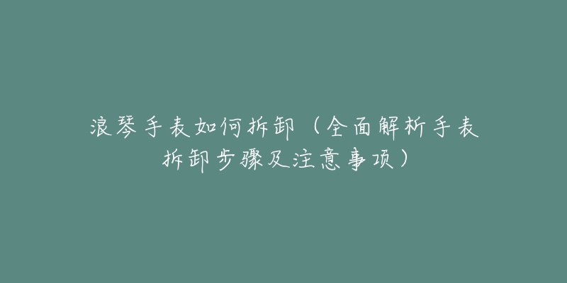 浪琴手表如何拆卸（全面解析手表拆卸步驟及注意事項(xiàng)）