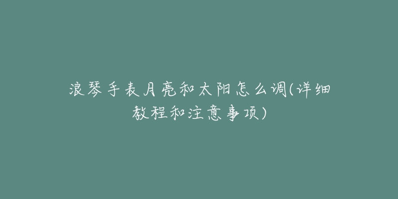 浪琴手表月亮和太陽怎么調(diào)(詳細(xì)教程和注意事項(xiàng))