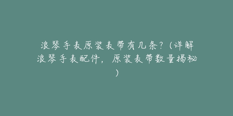 浪琴手表原裝表帶有幾條？(詳解浪琴手表配件，原裝表帶數(shù)量揭秘)