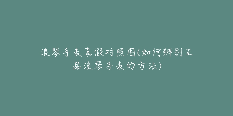 浪琴手表真假對(duì)照?qǐng)D(如何辨別正品浪琴手表的方法)