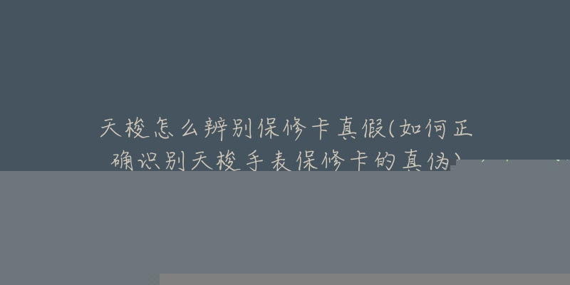 天梭怎么辨別保修卡真假(如何正確識別天梭手表保修卡的真?zhèn)?