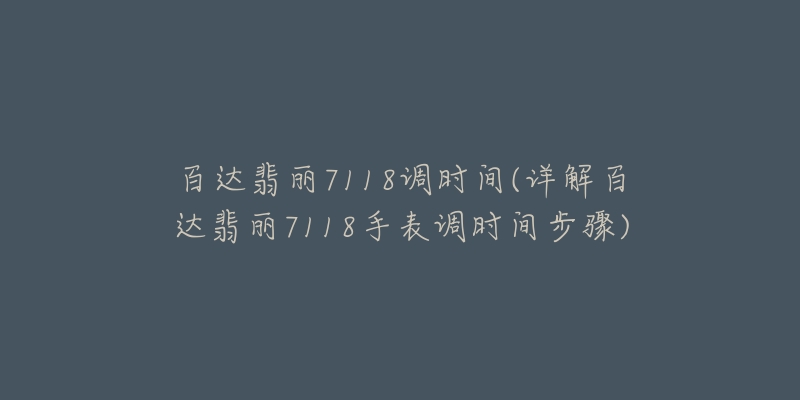 百達(dá)翡麗7118調(diào)時間(詳解百達(dá)翡麗7118手表調(diào)時間步驟)