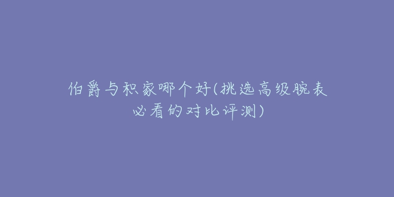 伯爵與積家哪個好(挑選高級腕表必看的對比評測)