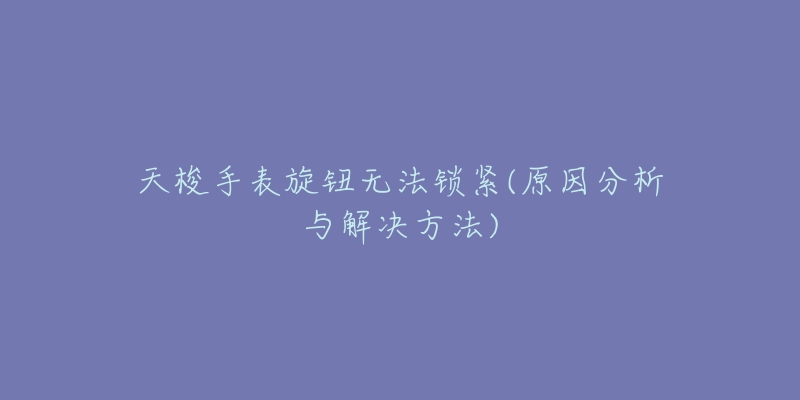 天梭手表旋鈕無法鎖緊(原因分析與解決方法)