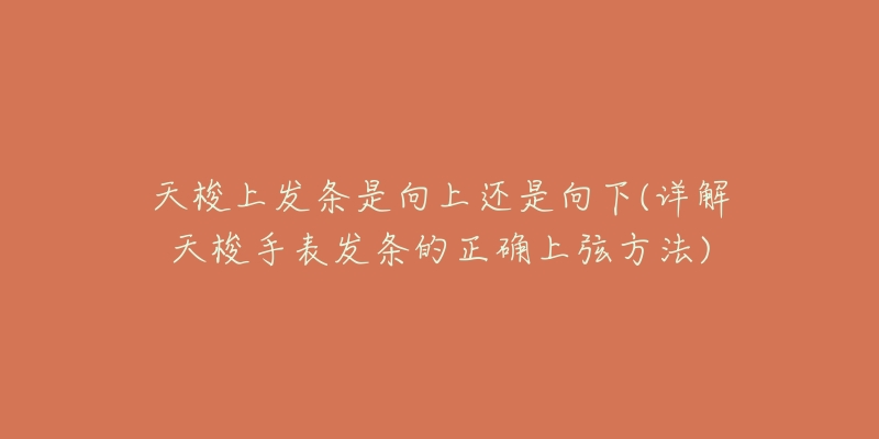 天梭上發(fā)條是向上還是向下(詳解天梭手表發(fā)條的正確上弦方法)