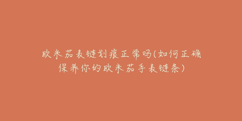 歐米茄表鏈劃痕正常嗎(如何正確保養(yǎng)你的歐米茄手表鏈條)