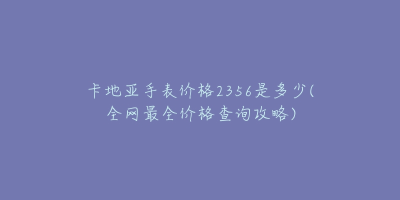 卡地亞手表價(jià)格2356是多少(全網(wǎng)最全價(jià)格查詢攻略)