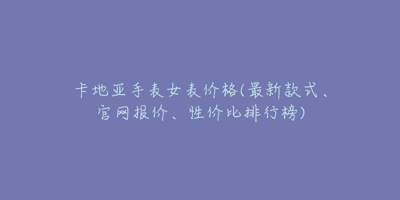 卡地亞手表女表價(jià)格(最新款式、官網(wǎng)報(bào)價(jià)、性價(jià)比排行榜)