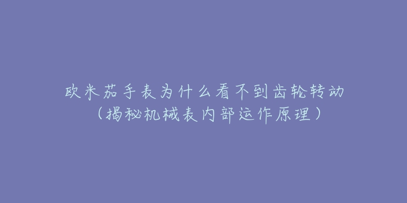 歐米茄手表為什么看不到齒輪轉(zhuǎn)動(dòng)（揭秘機(jī)械表內(nèi)部運(yùn)作原理）