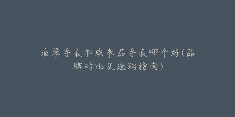 浪琴手表和歐米茄手表哪個(gè)好(品牌對(duì)比及選購(gòu)指南)