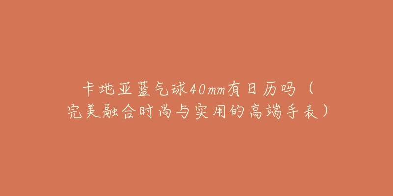 卡地亞藍(lán)氣球40mm有日歷嗎（完美融合時尚與實(shí)用的高端手表）