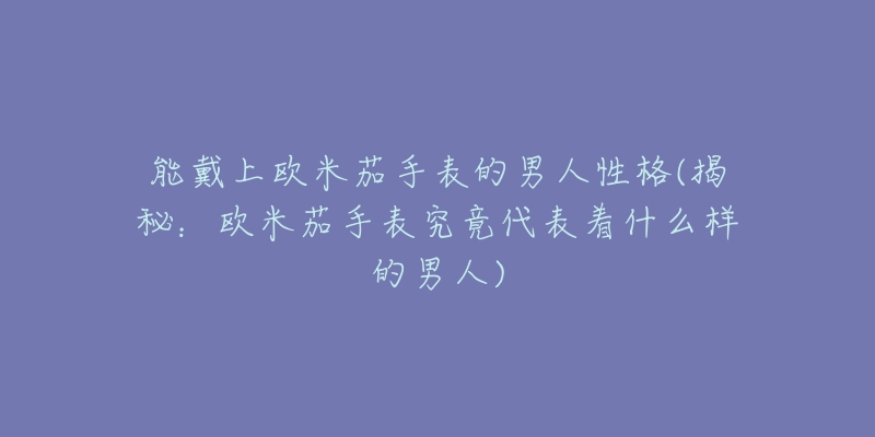 能戴上歐米茄手表的男人性格(揭秘：歐米茄手表究竟代表著什么樣的男人)