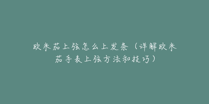 歐米茄上弦怎么上發(fā)條（詳解歐米茄手表上弦方法和技巧）