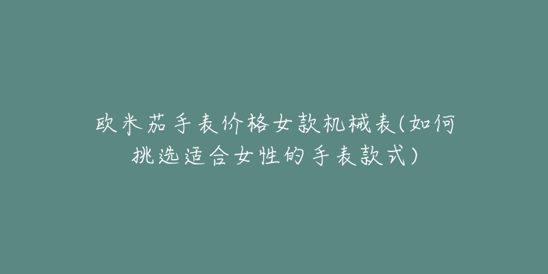 歐米茄手表價格女款機械表(如何挑選適合女性的手表款式)