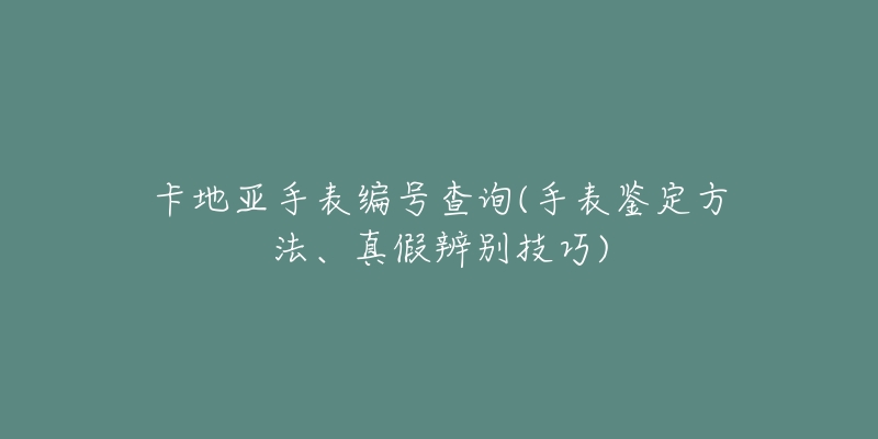 卡地亞手表編號查詢(手表鑒定方法、真假辨別技巧)