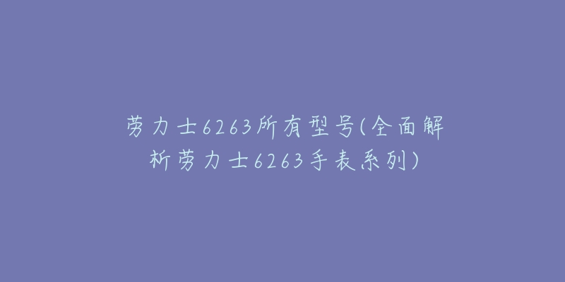 勞力士6263所有型號(全面解析勞力士6263手表系列)