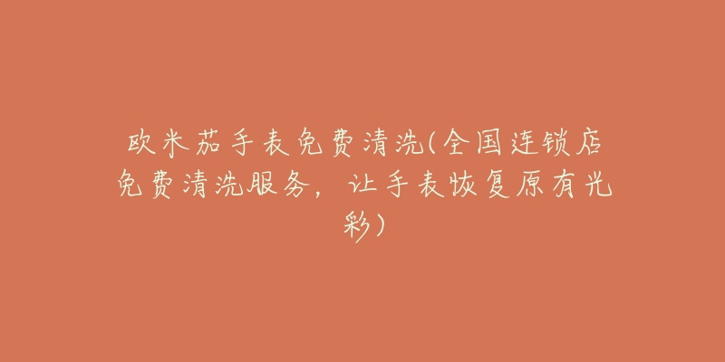 歐米茄手表免費(fèi)清洗(全國連鎖店免費(fèi)清洗服務(wù)，讓手表恢復(fù)原有光彩)