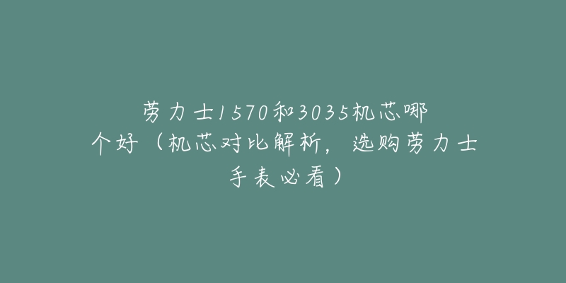 勞力士1570和3035機(jī)芯哪個(gè)好（機(jī)芯對(duì)比解析，選購(gòu)勞力士手表必看）