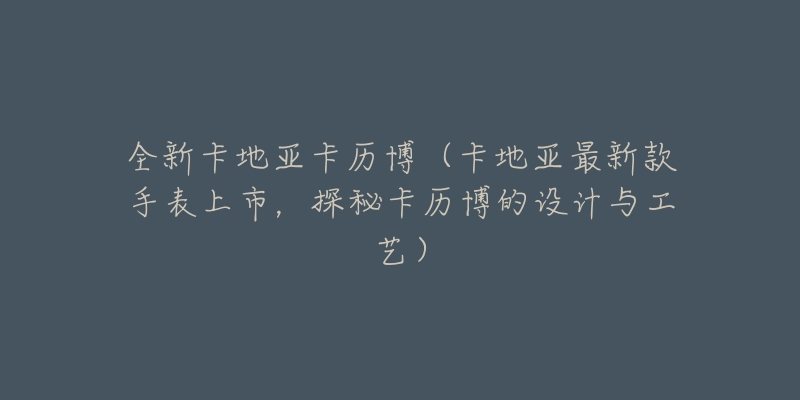 全新卡地亞卡歷博（卡地亞最新款手表上市，探秘卡歷博的設計與工藝）