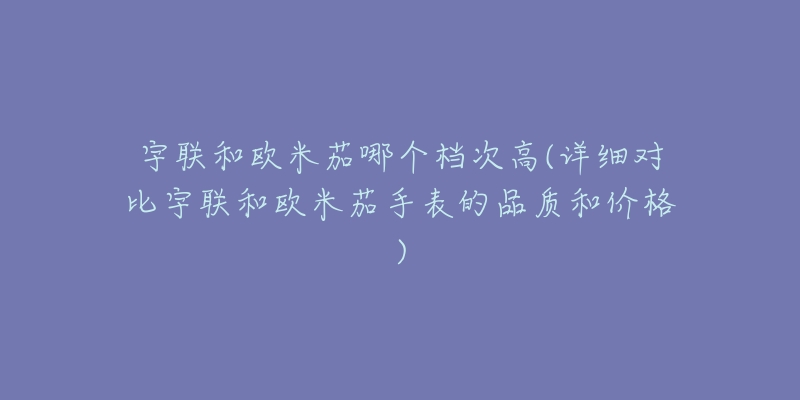 宇聯(lián)和歐米茄哪個(gè)檔次高(詳細(xì)對(duì)比宇聯(lián)和歐米茄手表的品質(zhì)和價(jià)格)