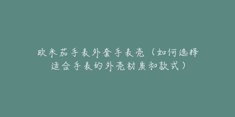 歐米茄手表外套手表殼（如何選擇適合手表的外殼材質(zhì)和款式）