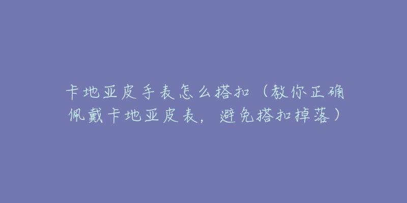 卡地亞皮手表怎么搭扣（教你正確佩戴卡地亞皮表，避免搭扣掉落）