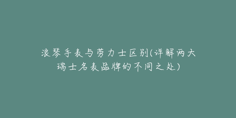 浪琴手表與勞力士區(qū)別(詳解兩大瑞士名表品牌的不同之處)