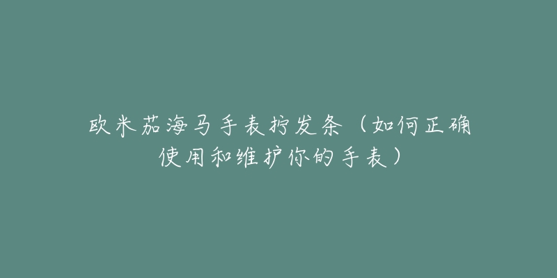 歐米茄海馬手表擰發(fā)條（如何正確使用和維護(hù)你的手表）