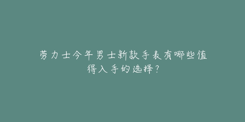 勞力士今年男士新款手表有哪些值得入手的選擇？