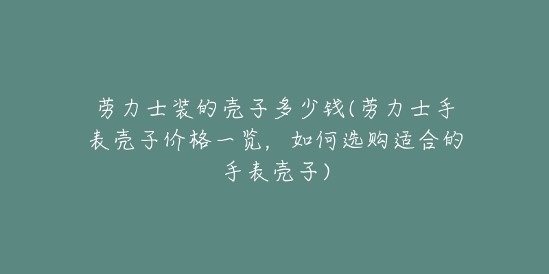 勞力士裝的殼子多少錢(勞力士手表殼子價(jià)格一覽，如何選購(gòu)適合的手表殼子)