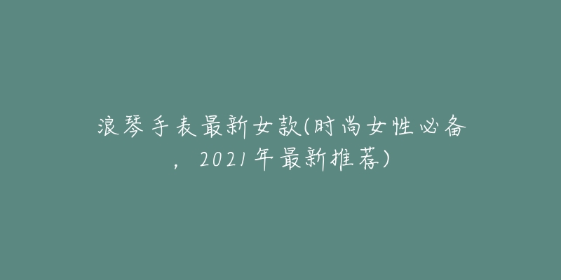 浪琴手表最新女款(時尚女性必備，2021年最新推薦)