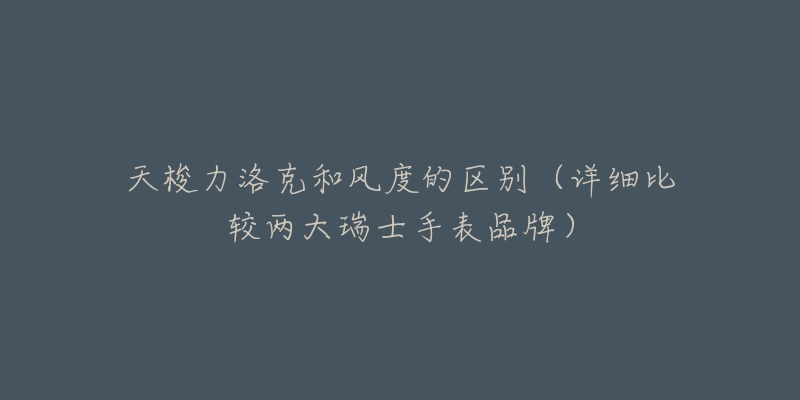 天梭力洛克和風(fēng)度的區(qū)別（詳細(xì)比較兩大瑞士手表品牌）