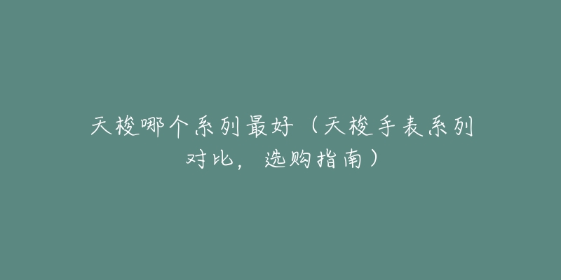 天梭哪個(gè)系列最好（天梭手表系列對(duì)比，選購指南）